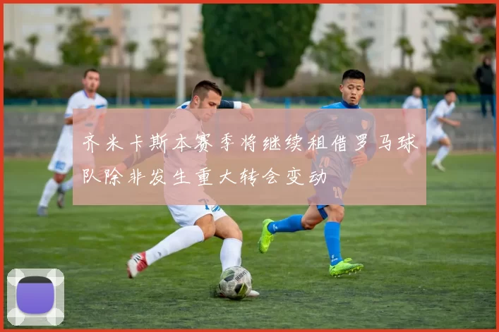 齐米卡斯本赛季将继续租借罗马球队除非发生重大转会变动