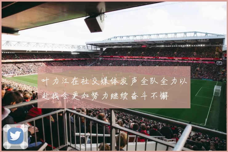 叶力江在社交媒体发声全队全力以赴我会更加努力继续奋斗不懈