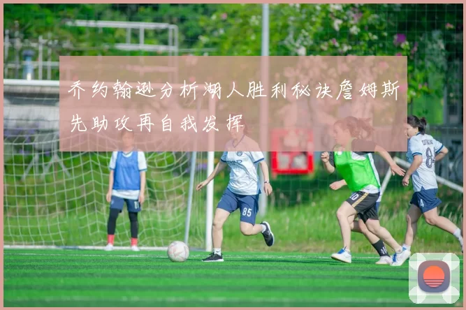 乔约翰逊分析湖人胜利秘诀詹姆斯先助攻再自我发挥