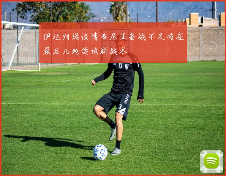 伊达利诺谈博洛尼亚备战不足将在最后几轮尝试新战术