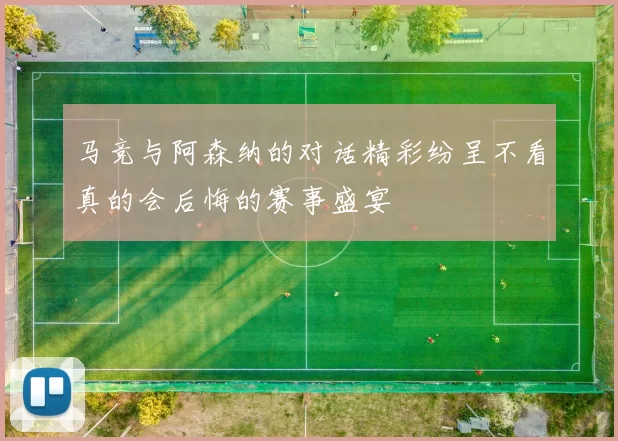 马竞与阿森纳的对话精彩纷呈不看真的会后悔的赛事盛宴