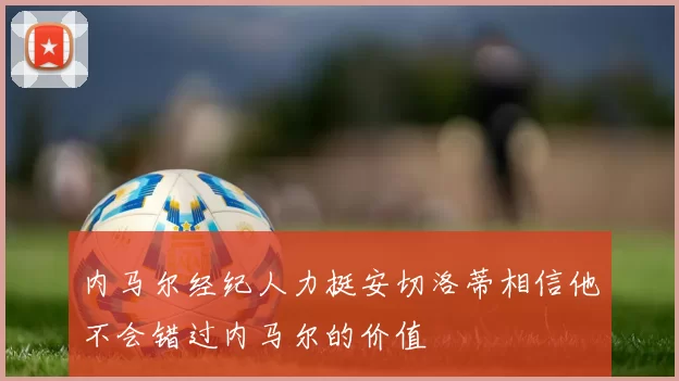 内马尔经纪人力挺安切洛蒂相信他不会错过内马尔的价值
