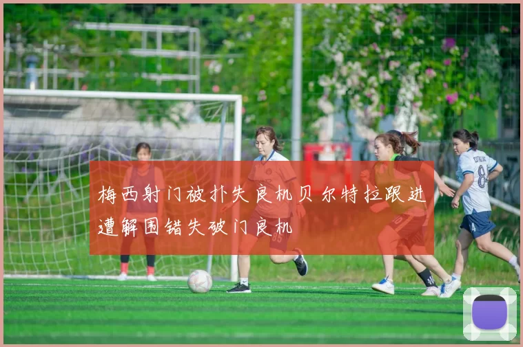 梅西射门被扑失良机贝尔特拉跟进遭解围错失破门良机