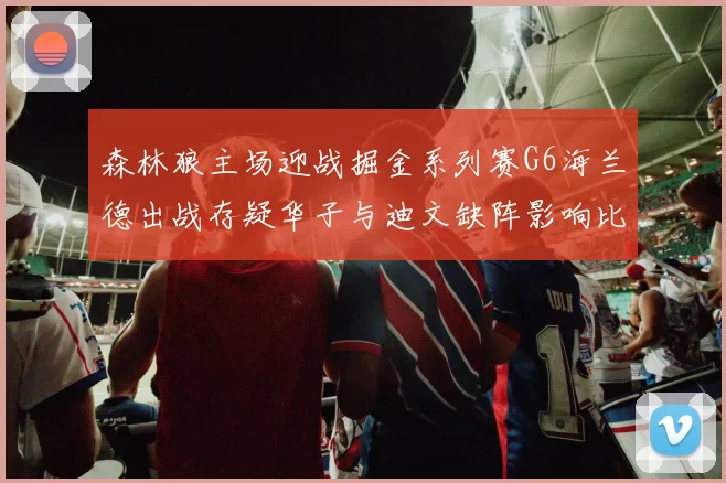 森林狼主场迎战掘金系列赛G6海兰德出战存疑华子与迪文缺阵影响比赛走势