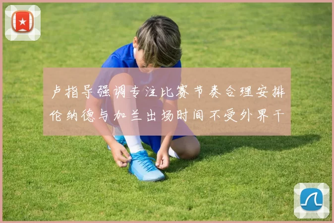 卢指导强调专注比赛节奏合理安排伦纳德与加兰出场时间不受外界干扰