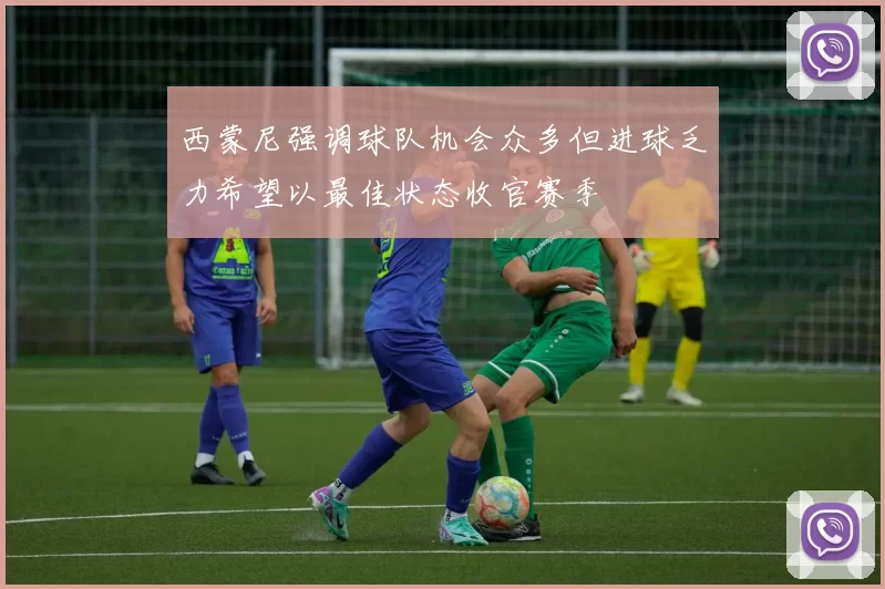 西蒙尼强调球队机会众多但进球乏力希望以最佳状态收官赛季
