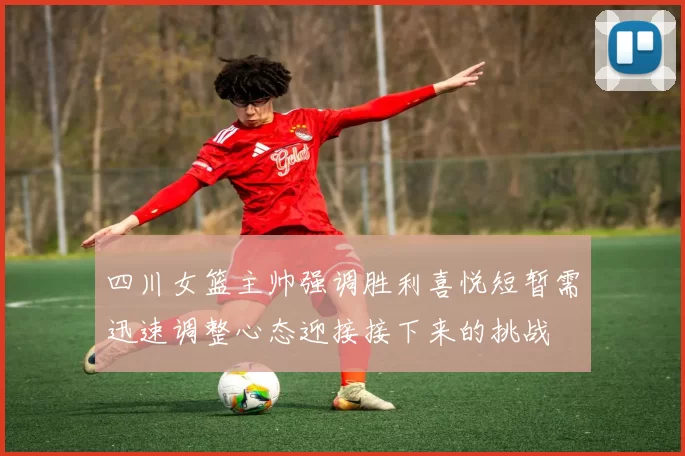 四川女篮主帅强调胜利喜悦短暂需迅速调整心态迎接接下来的挑战