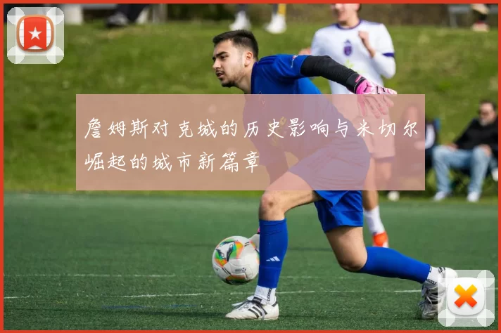 詹姆斯对克城的历史影响与米切尔崛起的城市新篇章