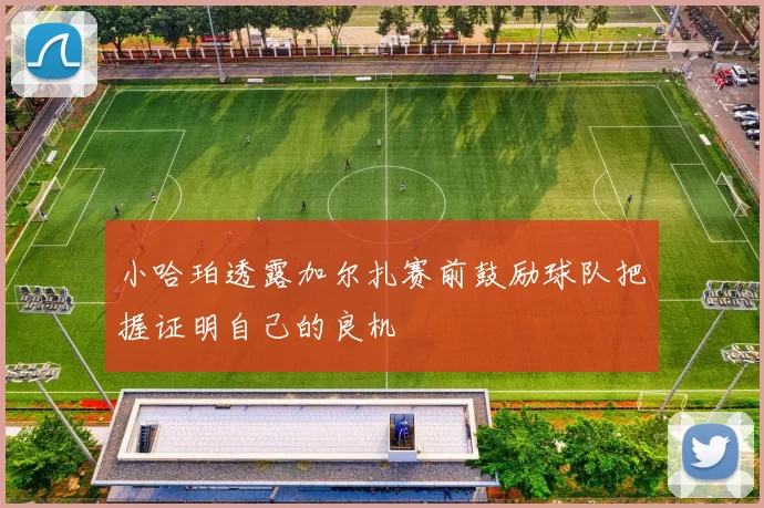小哈珀透露加尔扎赛前鼓励球队把握证明自己的良机