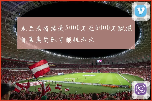米兰或将接受5000万至6000万欧报价莱奥离队可能性加大