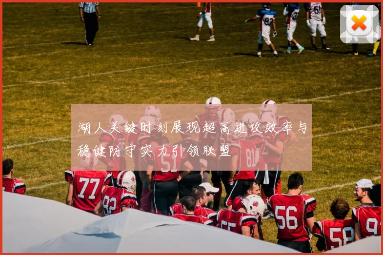 湖人关键时刻展现超高进攻效率与稳健防守实力引领联盟