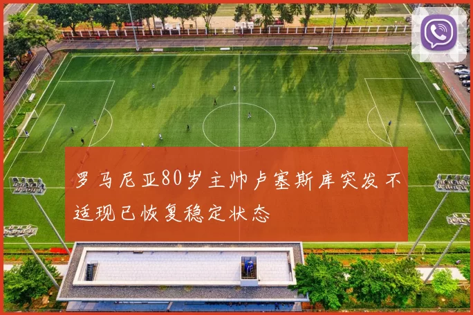 罗马尼亚80岁主帅卢塞斯库突发不适现已恢复稳定状态