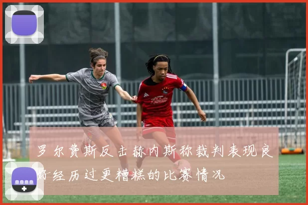 罗尔费斯反击赫内斯称裁判表现良好经历过更糟糕的比赛情况