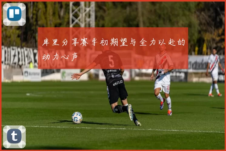 库里分享赛季初期望与全力以赴的动力心声