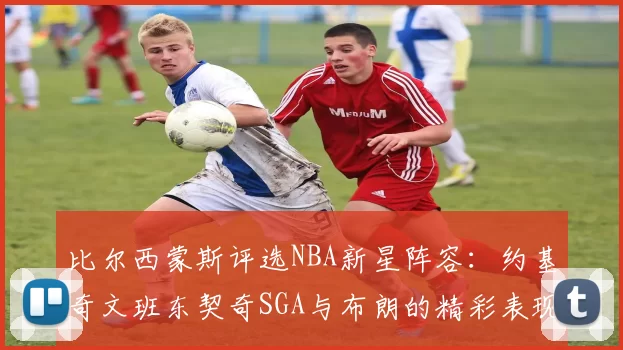 比尔西蒙斯评选NBA新星阵容：约基奇文班东契奇SGA与布朗的精彩表现