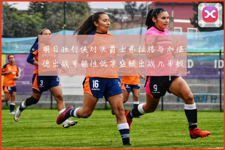 明日独行侠对决爵士弗拉格与加福德出战可能性低华盛顿出战几率较高