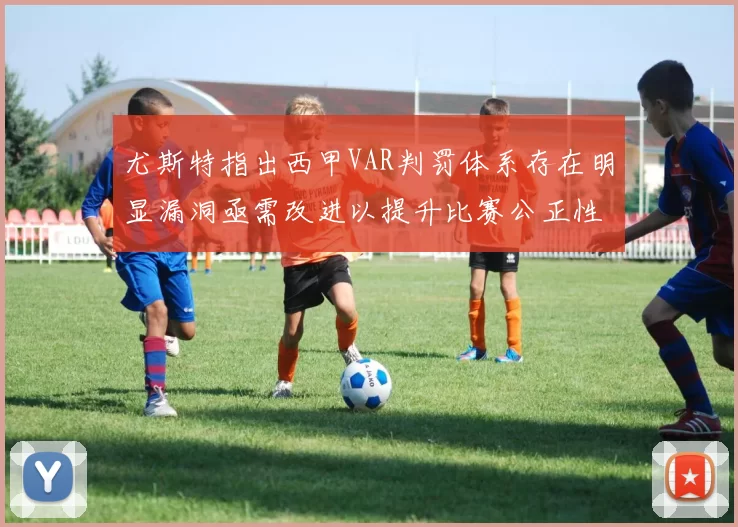 尤斯特指出西甲VAR判罚体系存在明显漏洞亟需改进以提升比赛公正性