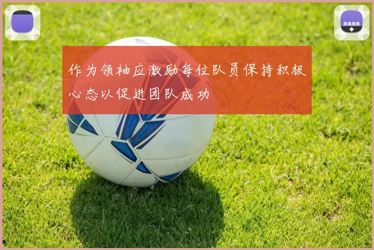 作为领袖应激励每位队员保持积极心态以促进团队成功