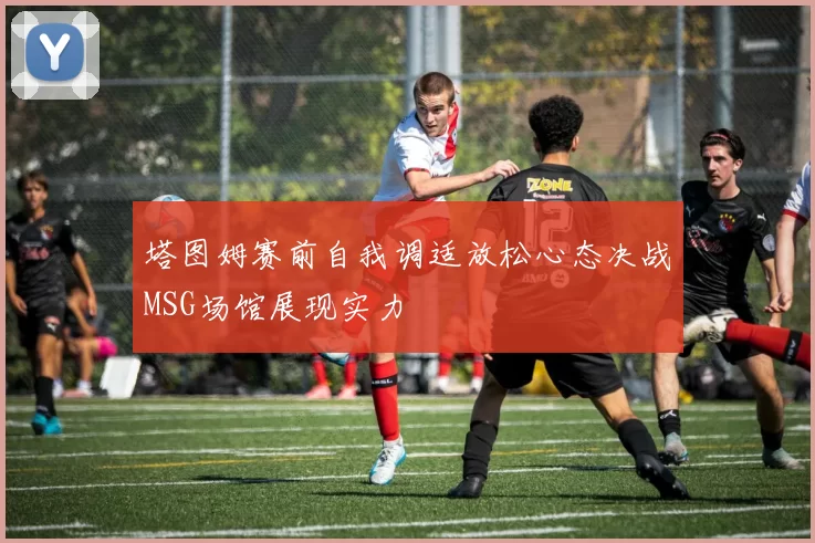 塔图姆赛前自我调适放松心态决战MSG场馆展现实力