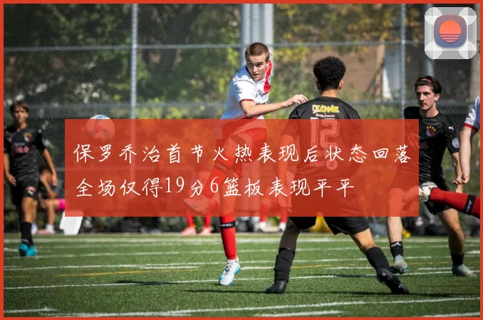 保罗乔治首节火热表现后状态回落全场仅得19分6篮板表现平平