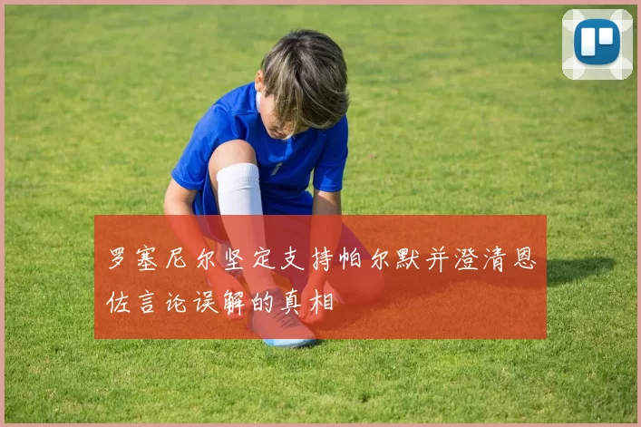 罗塞尼尔坚定支持帕尔默并澄清恩佐言论误解的真相
