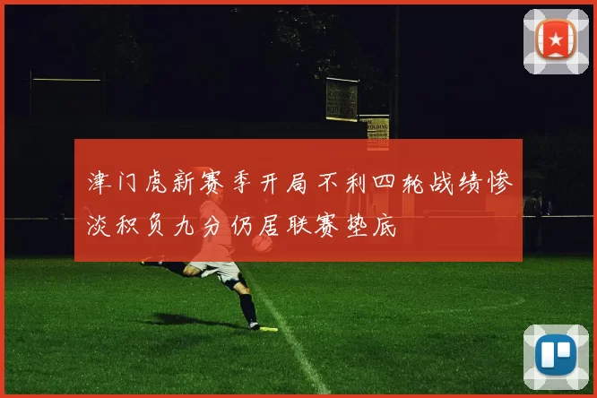 津门虎新赛季开局不利四轮战绩惨淡积负九分仍居联赛垫底
