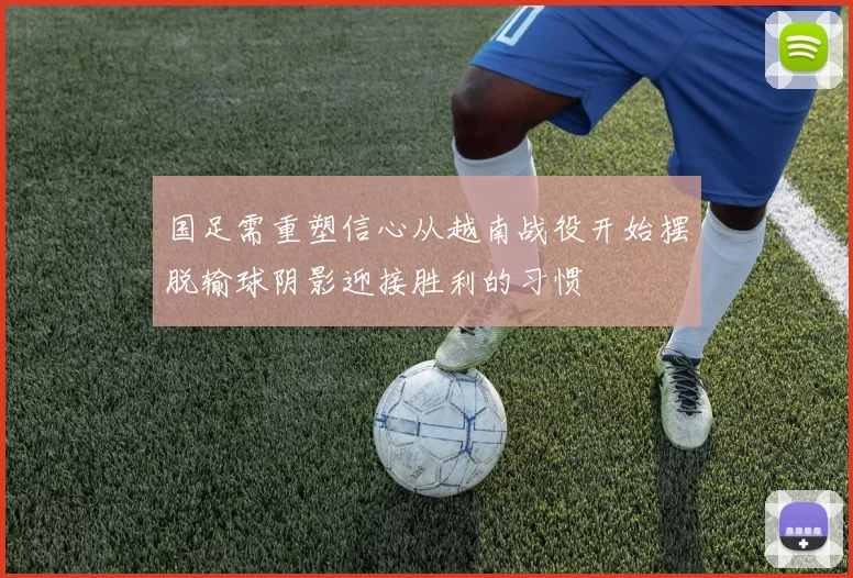 国足需重塑信心从越南战役开始摆脱输球阴影迎接胜利的习惯