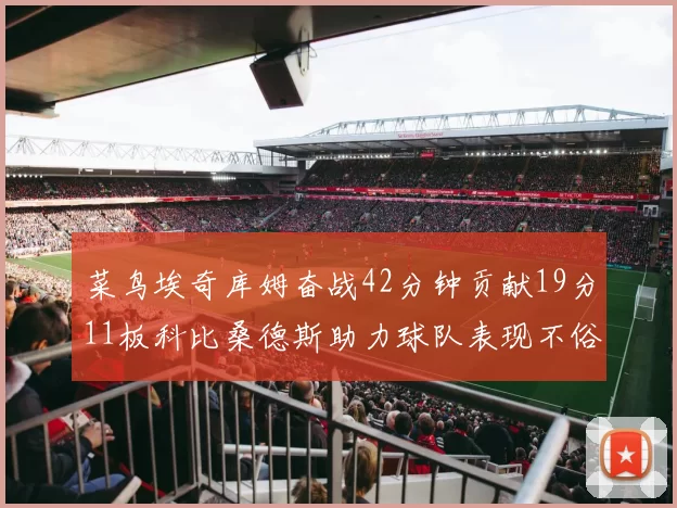 菜鸟埃奇库姆奋战42分钟贡献19分11板科比桑德斯助力球队表现不俗