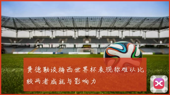 费德勒谈梅西世界杯表现称难以比较两者成就与影响力