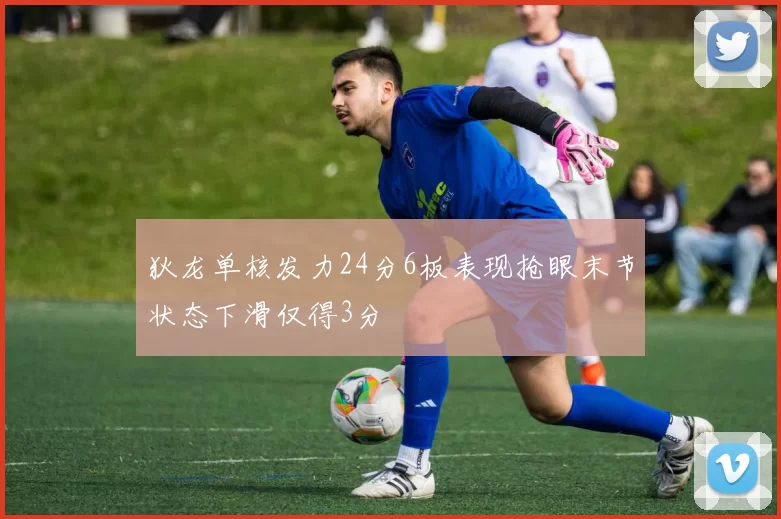 狄龙单核发力24分6板表现抢眼末节状态下滑仅得3分
